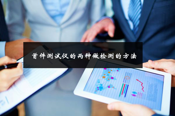 首件测试仪的两种做检测的方法 首件测试仪的两种做检测的方法